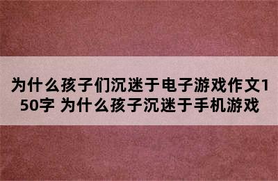 为什么孩子们沉迷于电子游戏作文150字 为什么孩子沉迷于手机游戏